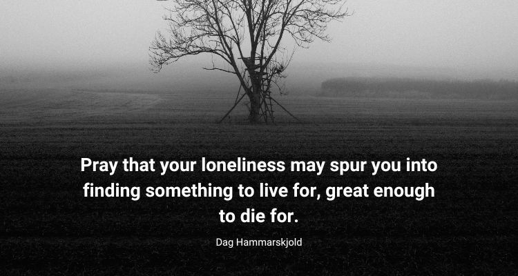 Pray that your loneliness may spur you into finding something to live for